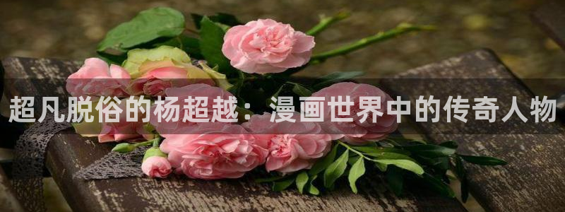 酷漫屋app下载安装官方最新：超凡脱俗的杨超越：漫画世界中的传奇人物